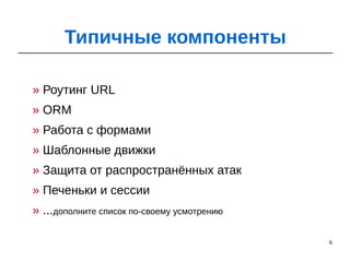 6
» Роутинг URL
» ORM
» Работа с формами
» Шаблонные движки
» Защита от распространённых атак
» Печеньки и сессии
» ...дополните список по-своему усмотрению
Типичные компоненты
 