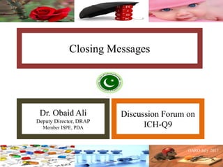 Closing Messages
Dr. Obaid Ali
Deputy Director, DRAP
Member ISPE, PDA
Discussion Forum on
ICH-Q9
 