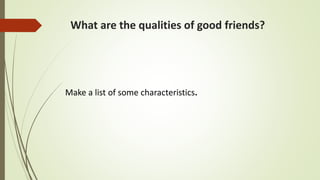 What are the qualities of good friends?
Make a list of some characteristics.
 