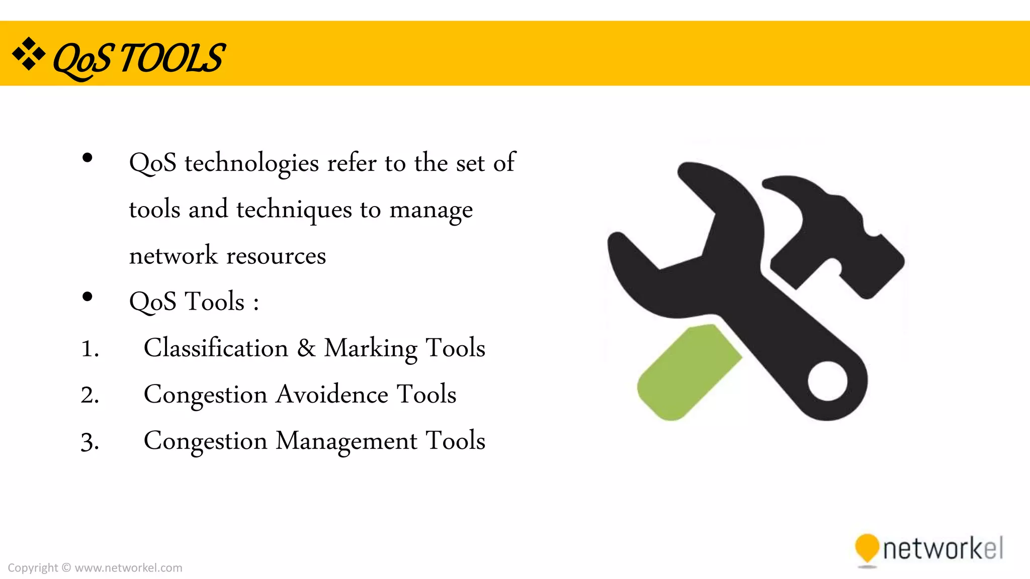 Copyright © www.networkel.com
QoSTOOLS
• QoS technologies refer to the set of
tools and techniques to manage
network resources
• QoS Tools :
1. Classification & Marking Tools
2. Congestion Avoidence Tools
3. Congestion Management Tools
 