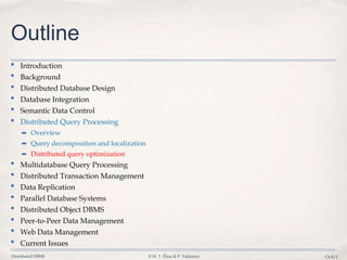 Distributed DBMS © M. T. Özsu & P. Valduriez Ch.8/1
Outline
• Introduction
• Background
• Distributed Database Design
• Database Integration
• Semantic Data Control
• Distributed Query Processing
➡ Overview
➡ Query decomposition and localization
➡ Distributed query optimization
• Multidatabase Query Processing
• Distributed Transaction Management
• Data Replication
• Parallel Database Systems
• Distributed Object DBMS
• Peer-to-Peer Data Management
• Web Data Management
• Current Issues
 