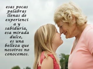 esas pocas
palabras
llenas de
experienci
a y
sabiduría,
esa mirada
dulce,
es una
belleza que
nosotros no
conocemos.

 