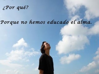 ¿Por qué?
Porque no hemos educado el alma.

 