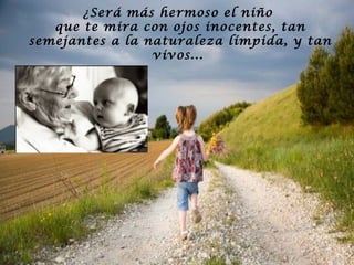 ¿Será más hermoso el niño
que te mira con ojos inocentes, tan
semejantes a la naturaleza límpida, y tan
vivos...

 