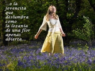 …o la
jovencita
que
deslumbra
como
la lozanía
de una flor
apenas
abierta...

 