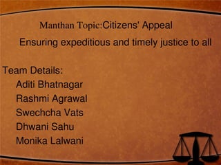 Manthan Topic:Citizens' Appeal
Ensuring expeditious and timely justice to all
Team Details:
Aditi Bhatnagar
Rashmi Agrawal
Swechcha Vats
Dhwani Sahu
Monika Lalwani
 