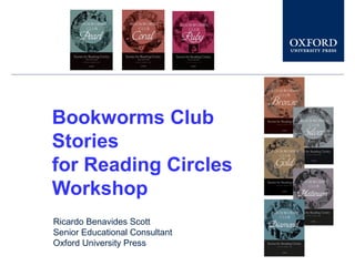 Bookworms Club
Stories
for Reading Circles
Workshop
Ricardo Benavides Scott
Senior Educational Consultant
Oxford University Press
 