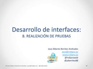 Desarrollo de interfaces:
                      8. REALIZACIÓN DE PRUEBAS


                                                               Jose Alberto Benítez Andrades
                                                                             jose@indipro.es
                                                                              www.indipro.es
                                                                                @indiproweb
                                                                                @jabenitez88

Jose Alberto Benítez Andrades– jose@indipro.es - @indiproweb                                   1
 