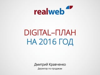 Дмитрий Кравченко
Директор по продажам
НА 2016 ГОД
DIGITAL–ПЛАН
 