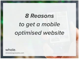 whole.
wholedesignstudios.com
8 Reasons
to get a mobile
optimised website
 