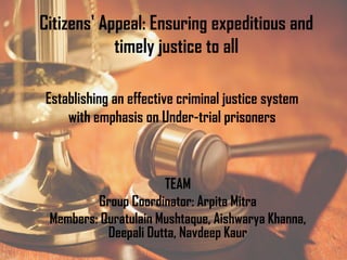 Citizens' Appeal: Ensuring expeditious and
timely justice to all
Establishing an effective criminal justice system
with emphasis on Under-trial prisoners
TEAM
Group Coordinator: Arpita Mitra
Members: Quratulain Mushtaque, Aishwarya Khanna,
Deepali Dutta, Navdeep Kaur
 