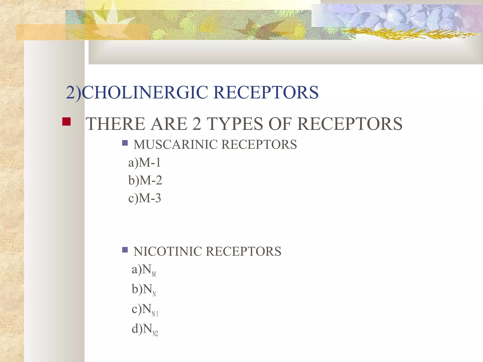 2)CHOLINERGIC RECEPTORS
 THERE ARE 2 TYPES OF RECEPTORS
 MUSCARINIC RECEPTORS
a)M-1
b)M-2
c)M-3
 NICOTINIC RECEPTORS
a)NM
b)NN
c)NN1
d)NN2
 