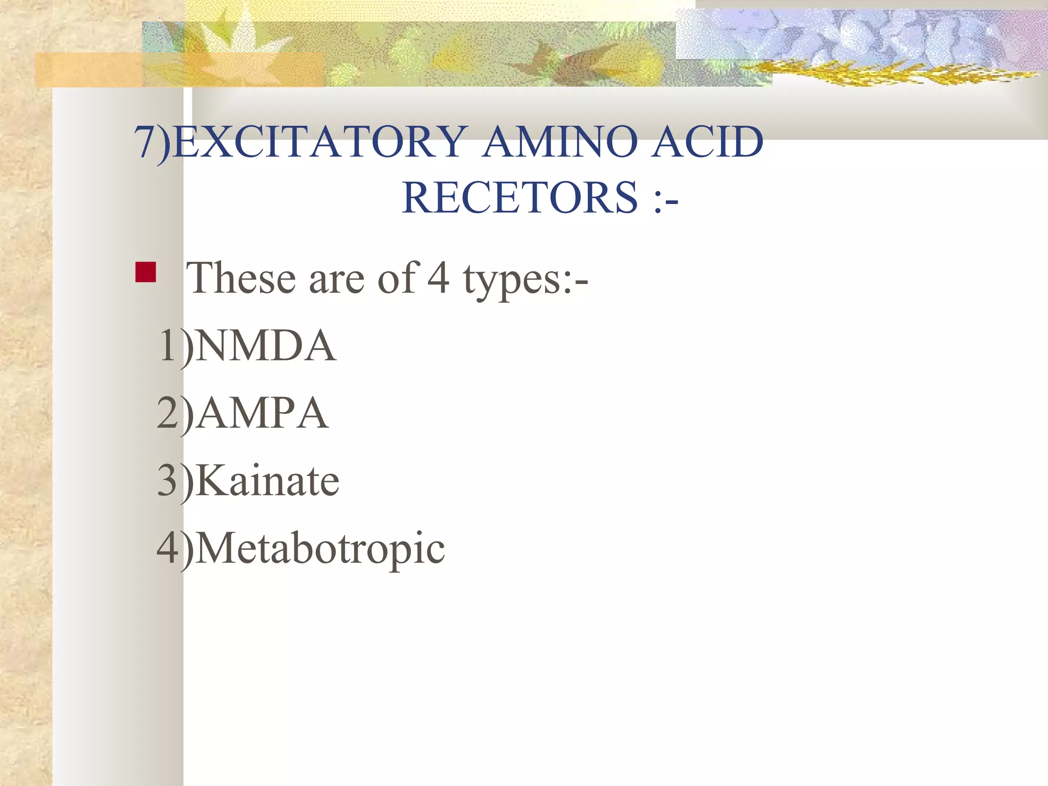 7)EXCITATORY AMINO ACID
RECETORS :-
 These are of 4 types:-
1)NMDA
2)AMPA
3)Kainate
4)Metabotropic
 