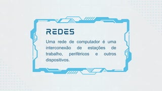 REDES
Uma rede de computador é uma
interconexão de estações de
trabalho, periféricos e outros
dispositivos.
 