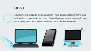 HOST
equipamento utilizado pelos usuários finais para processamento das
aplicações e conexão à rede. Enquadram-se nesta descrição os
notebooks, netbooks, computadores pessoais, entre outros.
 