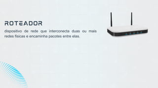 dispositivo de rede que interconecta duas ou mais
redes físicas e encaminha pacotes entre elas.
ROTEADOR
 