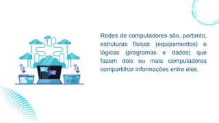 Redes de computadores são, portanto,
estruturas físicas (equipamentos) e
lógicas (programas e dados) que
fazem dois ou mais computadores
compartilhar informações entre eles.
 