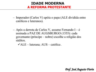 Imperador (Carlos V) apóia o papa (ALE dividida entre católicos e luteranos). Após a derrota de Carlos V, assume Fernando I – é assinada a PAZ DE AUGSBURGO (1555): cada governante (príncipe – nobre) escolhe a religião dos súditos. ALE – luterana; AUS – católica  . 