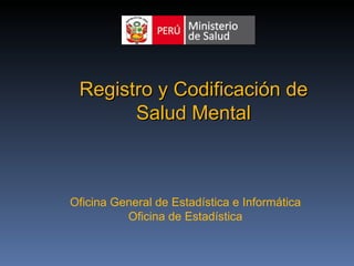 Registro y Codificación de
       Salud Mental



Oficina General de Estadística e Informática
          Oficina de Estadística
 