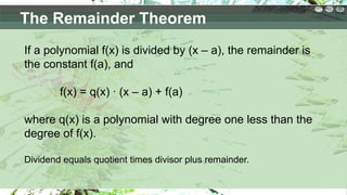 The Remainder Theorem
If a polynomial f(x) is divided by (x – a), the remainder is
the constant f(a), and
f(x) = q(x) ∙ (x – a) + f(a)
where q(x) is a polynomial with degree one less than the
degree of f(x).
Dividend equals quotient times divisor plus remainder.
 