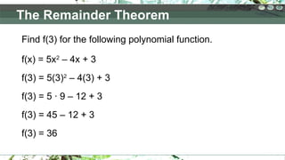 Find f(3) for the following polynomial function.
f(x) = 5x2
– 4x + 3
f(3) = 5(3)2
– 4(3) + 3
f(3) = 5 ∙ 9 – 12 + 3
f(3) = 45 – 12 + 3
f(3) = 36
The Remainder Theorem
 