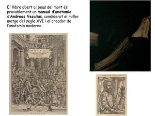El llibre obert al peus del mort és
provablement un manual d’anatomia
d’Andreas Vesalius, considerat el millor
metge del segle XVI i el creador de
l’anatomia moderna.
 