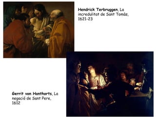 Hendrick Terbruggen, La
                           incredulitat de Sant Tomàs,
                           1621-23




Gerrit von Honthorts, La
negació de Sant Pere,
1612
 