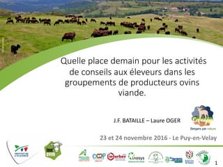 23 et 24 novembre 2016 - Le Puy-en-Velay
©ROMSélection
Quelle place demain pour les activités
de conseils aux éleveurs dans les
groupements de producteurs ovins
viande.
1
J.F. BATAILLE – Laure OGER
 