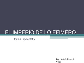 EL IMPERIO DE LO EFÍMERO
   Gilles Lipovetsky




                       Por: Nataly Repetti
                       Vega
 