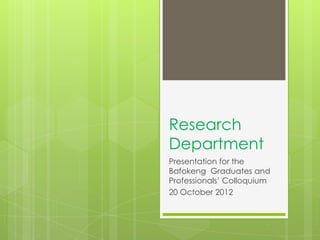 Research
Department
Presentation for the
Bafokeng Graduates and
Professionals’ Colloquium
20 October 2012
 