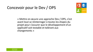 aOS Genève
22 juin 2017
Concevoir pour le Dev / OPS
« Mettre en œuvre une approche Dev / OPS, c’est
avant tout se réinterroger à toutes les étapes du
projet pour s’assurer que le développement d’un
applicatif soit testable et tolérant aux
changements »
 