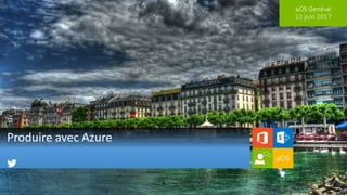 aOS Genève
22 juin 2017
Produire avec Azure
 