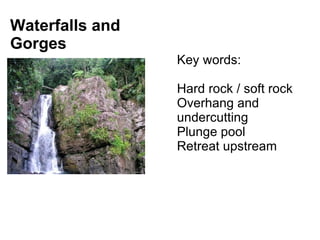 Waterfalls and Gorges Key words: Hard rock / soft rock Overhang and undercutting Plunge pool Retreat upstream 