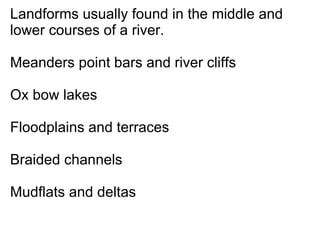 Landforms usually found in the middle and lower courses of a river. Meanders point bars and river cliffs  Ox bow lakes Floodplains and terraces Braided channels Mudflats and deltas 