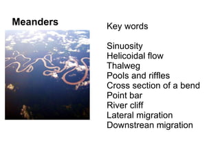 Meanders Key words Sinuosity Helicoidal flow Thalweg Pools and riffles Cross section of a bend  Point bar River cliff Lateral migration Downstrean migration 