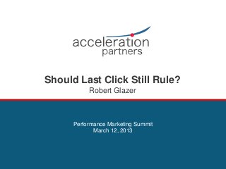 Should Last Click Still Rule?
           Robert Glazer



      Performance Marketing Summit
             March 12, 2013
 