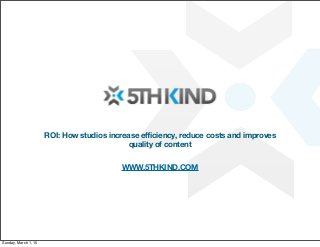 ROI: How studios increase eﬃciency, reduce costs and improves
quality of content
WWW.5THKIND.COM
Sunday, March 1, 15
 