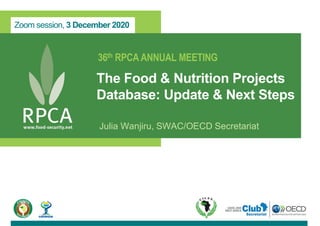 Zoom session, 3 December 2020
36th RPCA ANNUAL MEETING
The Food & Nutrition Projects
Database: Update & Next Steps
Julia Wanjiru, SWAC/OECD Secretariat
 