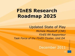 FInES Research Roadmap 2025 Updated State of Play Michele Missikoff (CNR) FInES RR Rapporteur Task Force of the FInES Cluster, Unit D4  December 2011 