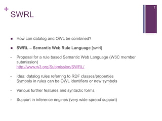 +

7

SWRL


How can datalog and OWL be combined?



SWRL – Semantic Web Rule Language [swirl]

•

Proposal for a rule b...
