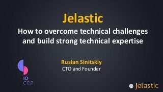 Jelastic
How to overcome technical challenges
and build strong technical expertise
Ruslan Sinitskiy
CTO and Founder

 