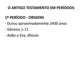 O ANTIGO TESTAMENTO EM PERÍODOS
1º PERÍODO ‐ ORIGENS
‐ Durou aproximadamente 2400 anos
‐ Gênesis 1‐11
‐ Adão e Eva, dilúvio
 