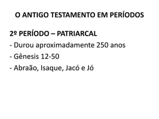 O ANTIGO TESTAMENTO EM PERÍODOS
2º PERÍODO – PATRIARCAL
‐ Durou aproximadamente 250 anos
‐ Gênesis 12‐50
‐ Abraão, Isaque, Jacó e Jó
 