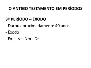 O ANTIGO TESTAMENTO EM PERÍODOS
3º PERÍODO – ÊXODO
‐ Durou aproximadamente 40 anos
‐ Êxodo
‐ Ex – Lv – Nm ‐ Dt
 