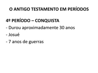 O ANTIGO TESTAMENTO EM PERÍODOS
4º PERÍODO – CONQUISTA
‐ Durou aproximadamente 30 anos
‐ Josué
‐ 7 anos de guerras
 