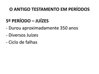 O ANTIGO TESTAMENTO EM PERÍODOS
5º PERÍODO – JUÍZES
‐ Durou aproximadamente 350 anos
‐ Diversos Juízes
‐ Ciclo de falhas
- O livro de Rute
 
