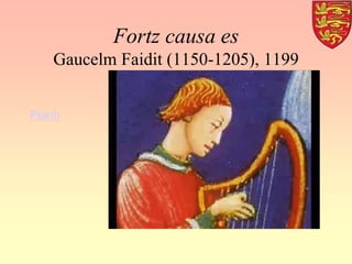Fortz causa es
Gaucelm Faidit (1150-1205), 1199
Planh
 