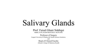 Salivary Glands
Prof. Faisal Ghani Siddiqui
MBBS; FCPS; PGDIP-BIOETHICS; MCPS-HPE
Professor of Surgery
Liaquat University Of Medical & Health Sciences Jamshoro,
and
Head of Clinical Faculty
Alfarabi College Of Medicine Riyadh
 
