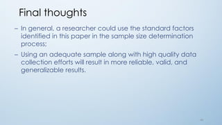 44
Final thoughts
– In general, a researcher could use the standard factors
identified in this paper in the sample size determination
process;
– Using an adequate sample along with high quality data
collection efforts will result in more reliable, valid, and
generalizable results.
 