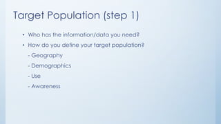 Target Population (step 1)
• Who has the information/data you need?
• How do you define your target population?
- Geography
- Demographics
- Use
- Awareness
 